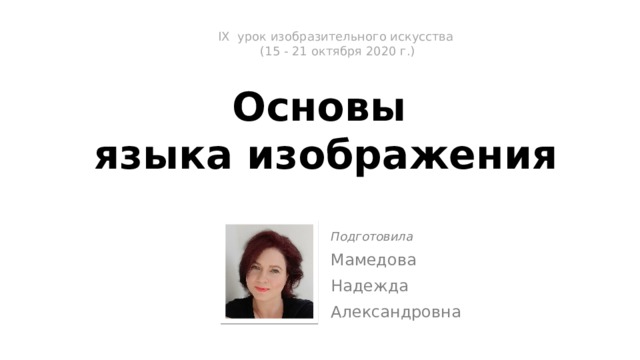 IX урок изобразительного искусства  (15 - 21 октября 2020 г.)   Основы  языка изображения Подготовила Мамедова Надежда Александровна 