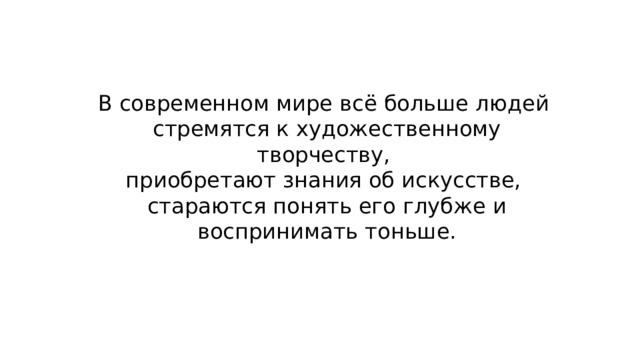 В современном мире всё больше людей стремятся к художественному творчеству, приобретают знания об искусстве, стараются понять его глубже и воспринимать тоньше. 