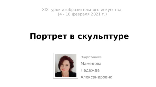 XIX урок изобразительного искусства  (4 - 10 февраля 2021 г.)   Портрет в скульптуре Подготовила Мамедова Надежда Александровна 