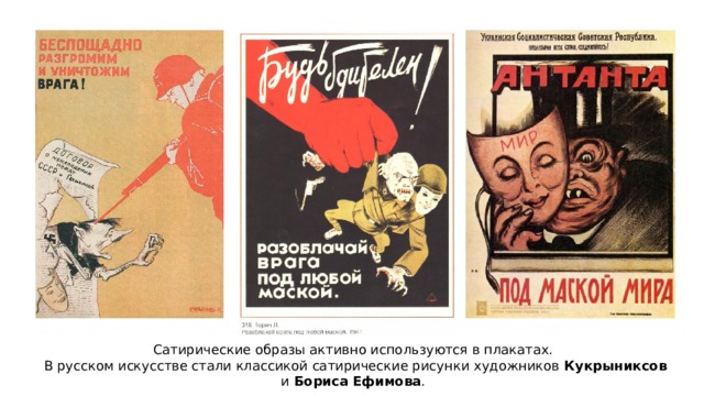 Сатирические образы активно используются в плакатах. В русском искусстве стали классикой сатирические рисунки художников Кукрыниксов и Бориса Ефимова . 
