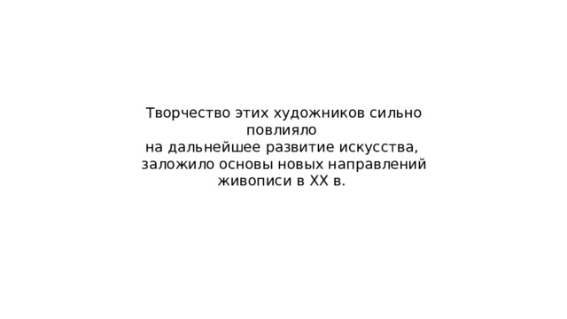 Творчество этих художников сильно повлияло на дальнейшее развитие искусства, заложило основы новых направлений живописи в XX в. 