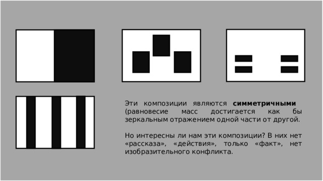 Эти композиции являются симметричными (равновесие масс достигается как бы зеркальным отражением одной части от другой. Но интересны ли нам эти композиции? В них нет «рассказа», «действия», только «факт», нет изобразительного конфликта. 