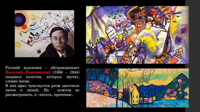Русский художник – абстракционист Василий Кандинский (1866 – 1944) создавал полотна, которые звучат, словно песня. В них ярко чувствуется ритм цветовых пятен и линий. Их хочется не рассматривать, а «читать, пропевая». 
