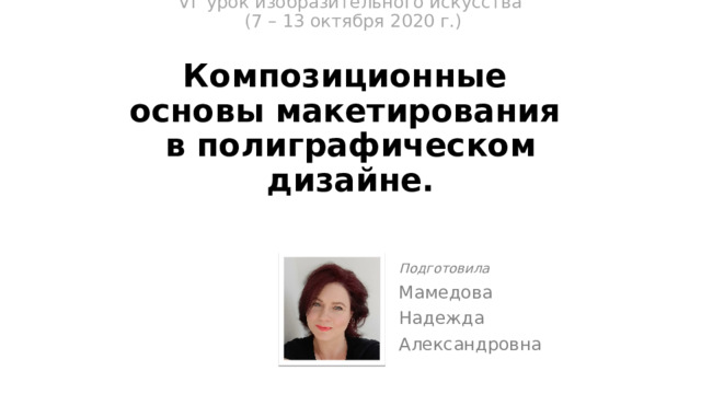 VI урок изобразительного искусства  (7 – 13 октября 2020 г.)   Композиционные  основы макетирования  в полиграфическом дизайне.   Подготовила Мамедова Надежда Александровна 