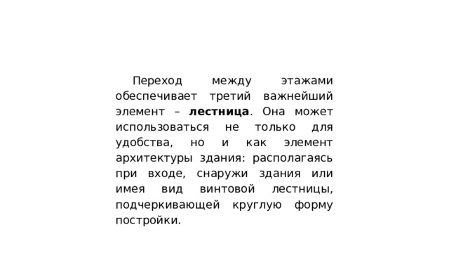 Переход между этажами обеспечивает третий важнейший элемент – лестница . Она может использоваться не только для удобства, но и как элемент архитектуры здания: располагаясь при входе, снаружи здания или имея вид винтовой лестницы, подчеркивающей круглую форму постройки. 