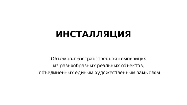 ИНСТАЛЛЯЦИЯ Объемно-пространственная композиция из разнообразных реальных объектов, объединенных единым художественным замыслом 