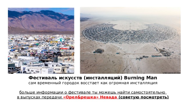 Фестиваль искусств (инсталляций) Burning Man  сам временный городок восстает как огромная инсталляция   больше информации о фестивале ты можешь найти самостоятельно  в выпусках передачи «Орел&решка» Невада (советую посмотреть) 