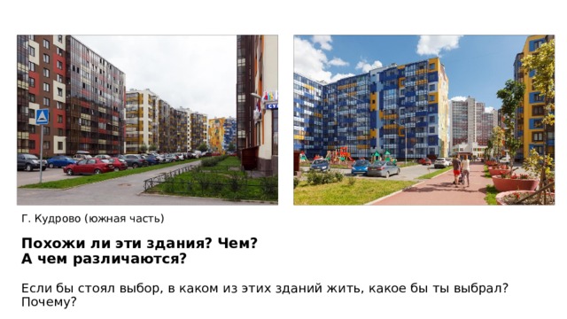 Г. Кудрово (южная часть)   Похожи ли эти здания? Чем?  А чем различаются?   Если бы стоял выбор, в каком из этих зданий жить, какое бы ты выбрал? Почему? 