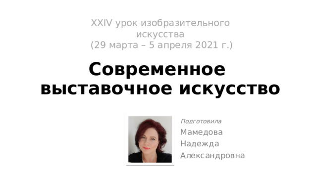 XХIV урок изобразительного искусства  (29 марта – 5 апреля 2021 г.)   Современное  выставочное искусство Подготовила Мамедова Надежда Александровна 