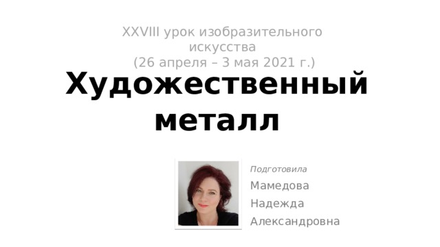 XХVIII урок изобразительного искусства  (26 апреля – 3 мая 2021 г.)   Художественный  металл Подготовила Мамедова Надежда Александровна 