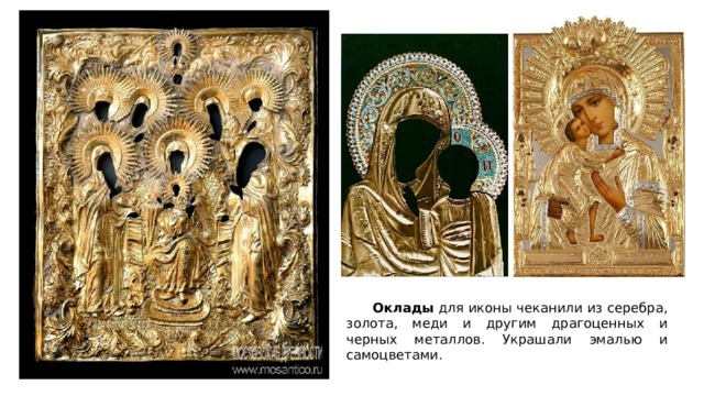  Оклады для иконы чеканили из серебра, золота, меди и другим драгоценных и черных металлов. Украшали эмалью и самоцветами. 