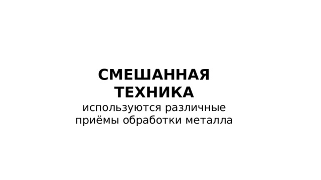 СМЕШАННАЯ ТЕХНИКА используются различные приёмы обработки металла 
