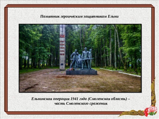 Памятник героическим защитникам Ельни Ельнинская операция 1941 года (Смоленская область) –  часть Смоленского сражения .  