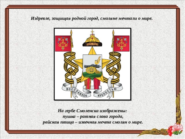 Издревле, защищая родной город, смоляне мечтали о мире. На гербе Смоленска изображены:  пушка – ратная слава города,  райская птица – извечная мечта смолян о мире. 