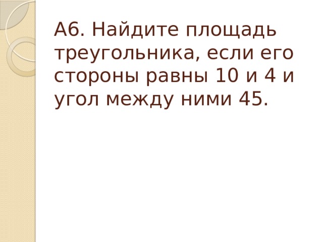 А6. Найдите площадь треугольника, если его стороны равны 10 и 4 и угол между ними 45. 