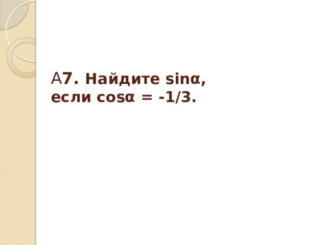 А 7. Найдите sinα, если cosα = -1/3. 