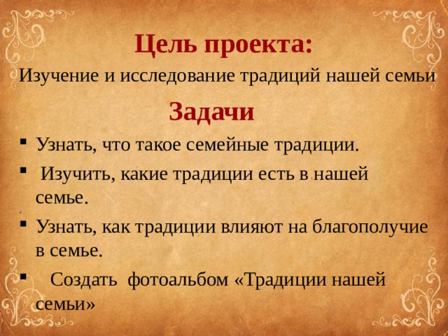 Цель проекта: Изучение и исследование традиций нашей семьи  Задачи Узнать, что такое семейные традиции.  Изучить, какие традиции есть в нашей семье. Узнать, как традиции влияют на благополучие в семье.  Создать фотоальбом «Традиции нашей семьи»   