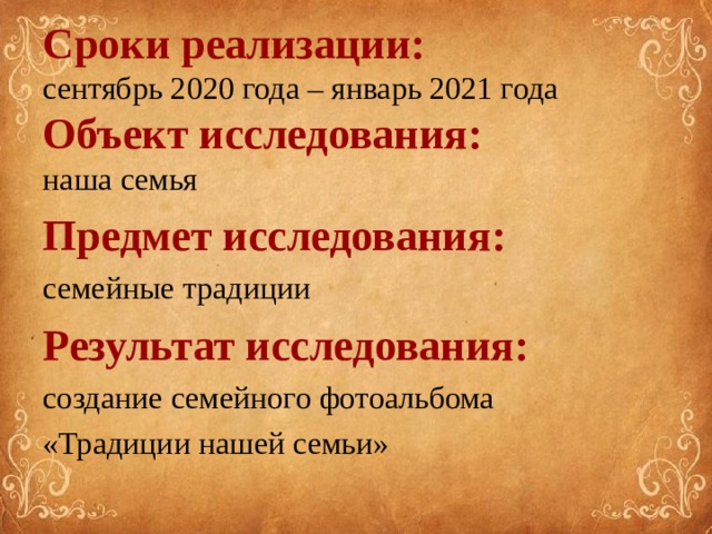 Сроки реализации:  сентябрь 2020 года – январь 2021 года  Объект исследования: наша семья Предмет исследования: семейные традиции Результат исследования: создание семейного фотоальбома «Традиции нашей семьи» 