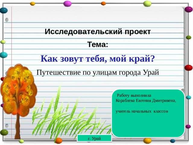 Исследовательский проект Тема: Как зовут тебя, мой край? Путешествие по улицам города Урай  Работу выполнила Кораблева Евгения Дмитривена, учитель начальных классов  г. Урай  