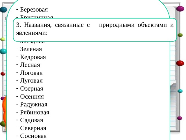 Березовая Брусничная Веселая Весенняя Звездная Зеленая Кедровая Лесная Логовая Луговая Озерная Осенняя Радужная Рябиновая Садовая Северная Сосновая Таежная Туманная Цветочная Южная 3. Названия, связанные с природными объектами и явлениями:  