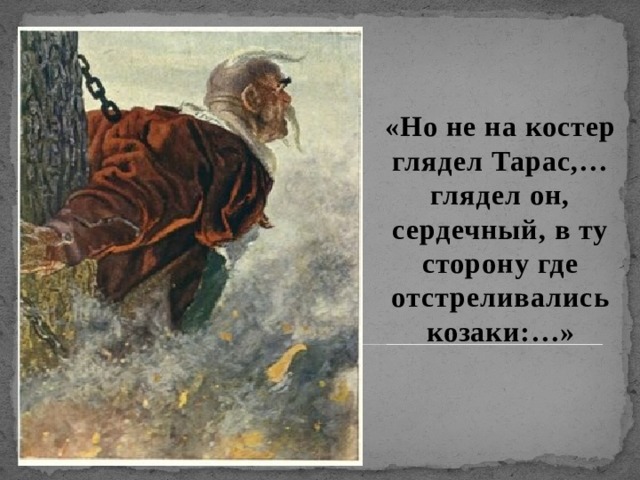  «Но не на костер глядел Тарас,…глядел он, сердечный, в ту сторону где отстреливались козаки:…»     