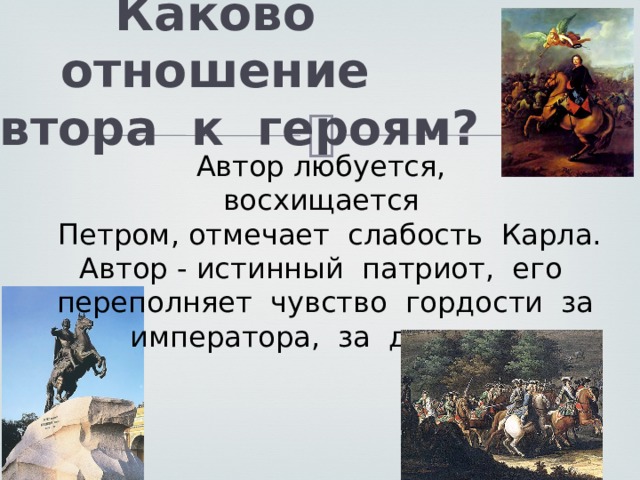 Каково отношение автора к героям?   Автор любуется, восхищается Петром, отмечает слабость Карла. Автор - истинный патриот, его переполняет чувство гордости за императора, за державу. 