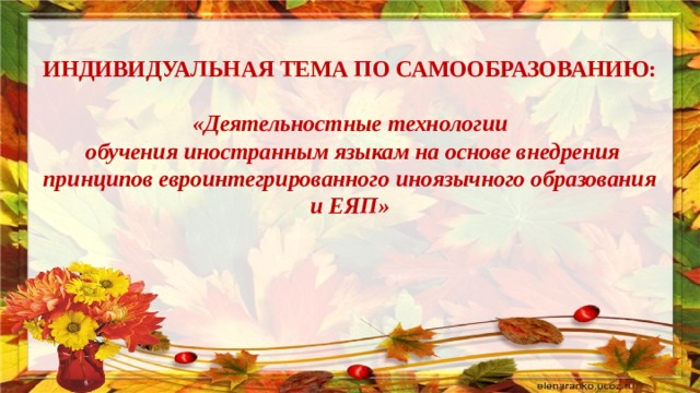  ИНДИВИДУАЛЬНАЯ ТЕМА ПО САМООБРАЗОВАНИЮ:   «Деятельностные технологии  обучения иностранным языкам на основе внедрения принципов евроинтегрированного иноязычного образования и ЕЯП»   