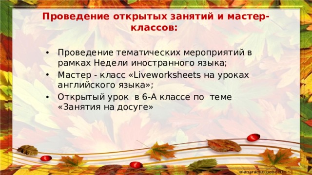 Проведение открытых занятий и мастер-классов: Проведение тематических мероприятий в рамках Недели иностранного языка; Мастер - класс «Liveworksheets на уроках английского языка»; Открытый урок в 6-А классе по теме «Занятия на досуге» 