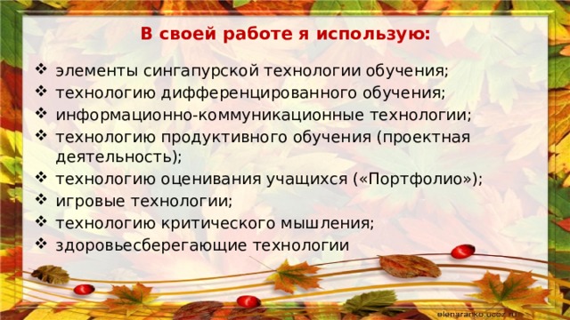 В своей работе я использую: элементы сингапурской технологии обучения; технологию дифференцированного обучения; информационно-коммуникационные технологии; технологию продуктивного обучения (проектная деятельность); технологию оценивания учащихся («Портфолио»); игровые технологии; технологию критического мышления; здоровьесберегающие технологии 