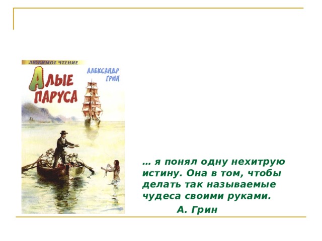  … я понял одну нехитрую истину. Она в том, чтобы делать так называемые чудеса своими руками.      А. Грин 