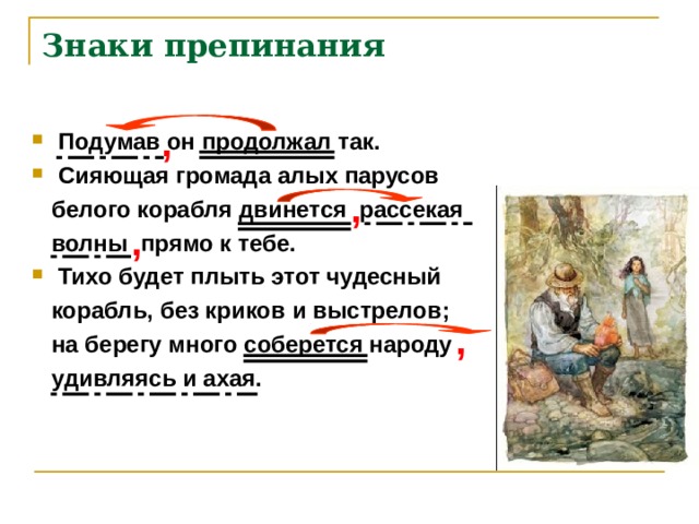 Знаки препинания  ,   Подумав он продолжал так. Сияющая громада алых парусов  белого корабля двинется рассекая  волны прямо к тебе. Тихо будет плыть этот чудесный  корабль, без криков и выстрелов;  на берегу много соберется народу  удивляясь и ахая. ,  , , 