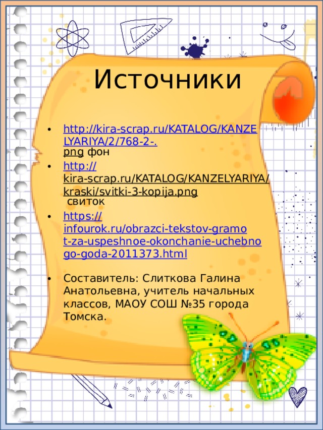 Источники http://kira-scrap.ru/KATALOG/KANZELYARIYA/2/768-2-. png фон http:// kira-scrap.ru/KATALOG/KANZELYARIYA/kraski/svitki-3-kopija.png свиток https:// infourok.ru/obrazci-tekstov-gramot-za-uspeshnoe-okonchanie-uchebnogo-goda-2011373.html Составитель: Слиткова Галина Анатольевна, учитель начальных классов, МАОУ СОШ №35 города Томска. 