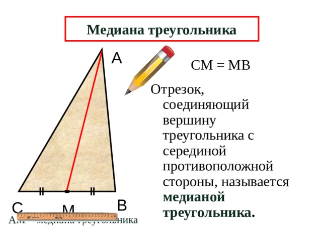 Медиана треугольника А СМ = МВ Отрезок, соединяющий вершину треугольника с серединой противоположной стороны, называется медианой треугольника . В С М АМ – медиана треугольника  