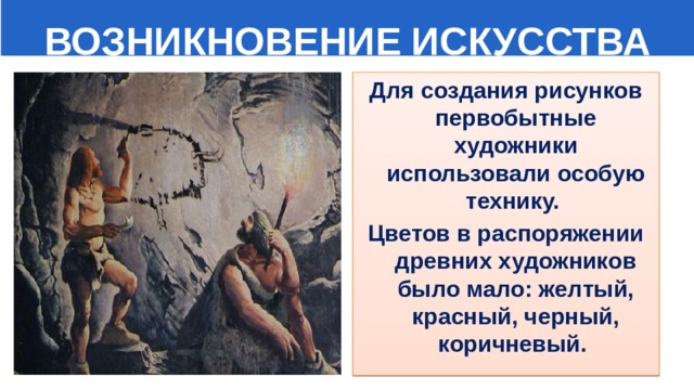  ВОЗНИКНОВЕНИЕ ИСКУССТВА Для создания рисунков первобытные художники использовали особую технику. Цветов в распоряжении древних художников было мало: желтый, красный, черный, коричневый. 