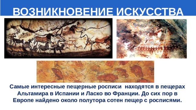  ВОЗНИКНОВЕНИЕ ИСКУССТВА Самые интересные пещерные росписи находятся в пещерах Альтамира в Испании и Ласко во Франции. До сих пор в Европе найдено около полутора сотен пещер с росписями. 