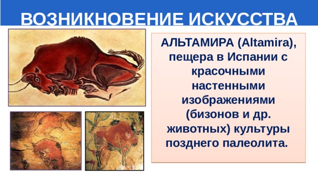  ВОЗНИКНОВЕНИЕ ИСКУССТВА АЛЬТАМИРА (Altamira), пещера в Испании с красочными настенными изображениями (бизонов и др. животных) культуры позднего палеолита. 