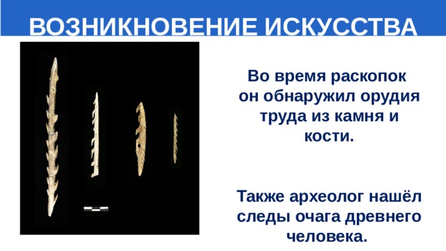  ВОЗНИКНОВЕНИЕ ИСКУССТВА Во время раскопок он обнаружил орудия труда из камня и кости. Также археолог нашёл следы очага древнего человека. 