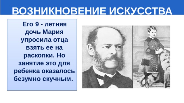  ВОЗНИКНОВЕНИЕ ИСКУССТВА  Его 9 - летняя дочь Мария упросила отца взять ее на раскопки. Но занятие это для ребенка оказалось безумно скучным. 