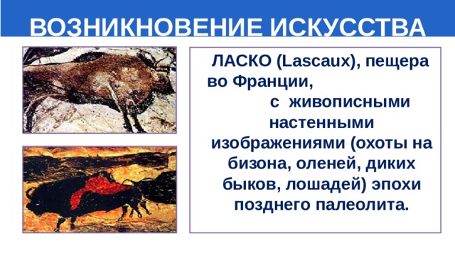  ВОЗНИКНОВЕНИЕ ИСКУССТВА  ЛАСКО (Lascaux), пещера во Франции, с живописными настенными изображениями (охоты на бизона, оленей, диких быков, лошадей) эпохи позднего палеолита.  