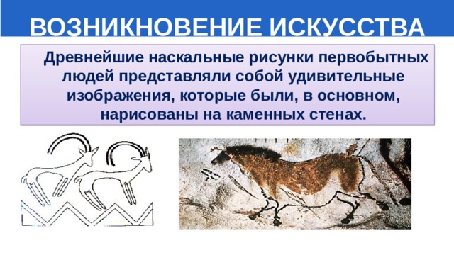  ВОЗНИКНОВЕНИЕ ИСКУССТВА  Древнейшие наскальные рисунки первобытных людей представляли собой удивительные изображения, которые были, в основном, нарисованы на каменных стенах. 