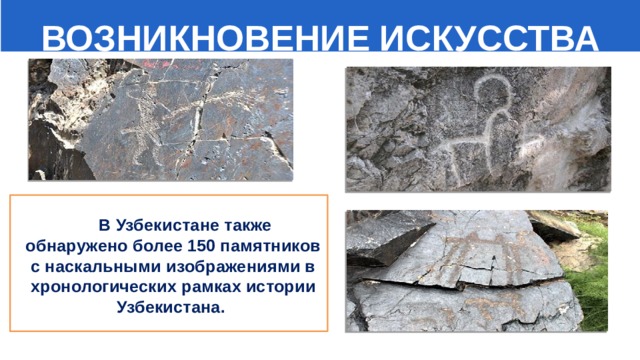  ВОЗНИКНОВЕНИЕ ИСКУССТВА    В Узбекистане также обнаружено более 150 памятников с наскальными изображениями в хронологических рамках истории Узбекистана.  