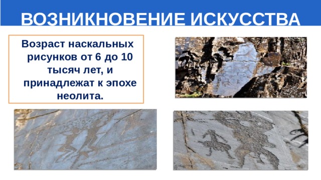  ВОЗНИКНОВЕНИЕ ИСКУССТВА  Возраст наскальных рисунков от 6 до 10 тысяч лет, и принадлежат к эпохе неолита. 