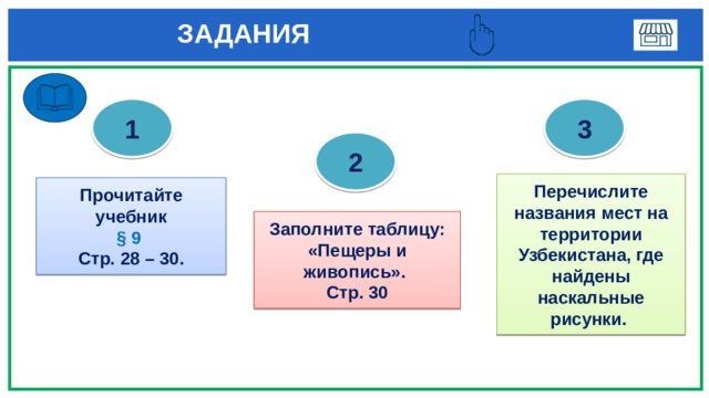  ЗАДАНИЯ 1 3 2 Перечислите названия мест на территории Узбекистана, где найдены наскальные рисунки. Прочитайте учебник § 9  Стр. 28 – 30. Заполните таблицу: «Пещеры и живопись». Стр. 30 