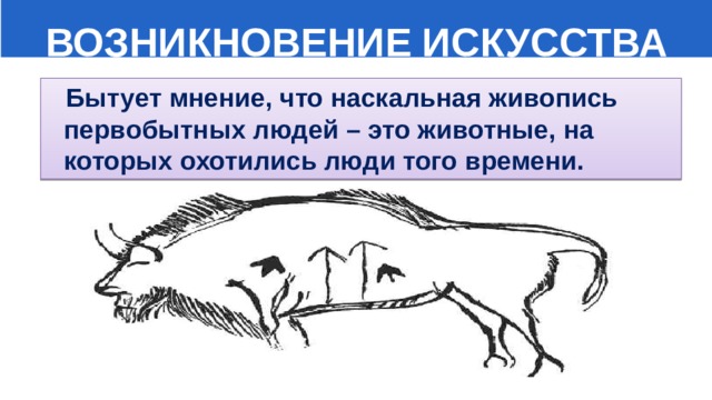  ВОЗНИКНОВЕНИЕ ИСКУССТВА  Бытует мнение, что наскальная живопись первобытных людей – это животные, на которых охотились люди того времени. 