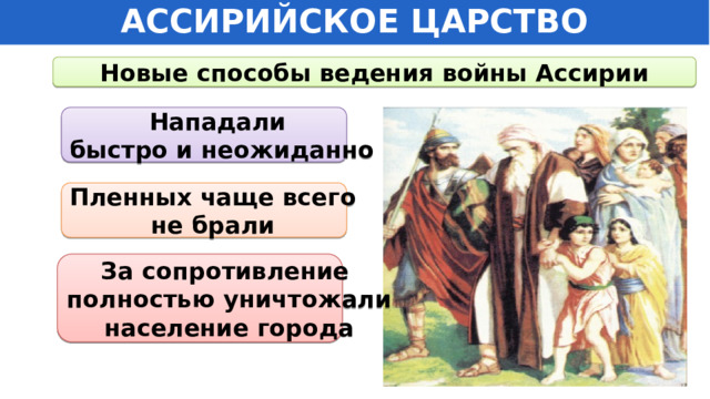 АССИРИЙСКОЕ ЦАРСТВО Новые способы ведения войны Ассирии Нападали быстро и неожиданно Пленных чаще всего не брали За сопротивление полностью уничтожали население города 