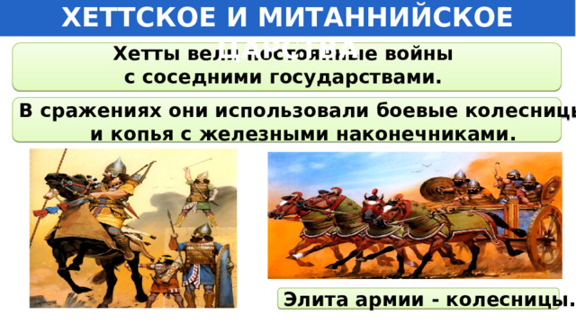 ХЕТТСКОЕ И МИТАННИЙСКОЕ ЦАРСТВА  Хетты вели постоянные войны с соседними государствами.     В сражениях они использовали боевые колесницы и копья с железными наконечниками.   Элита армии - колесницы. 