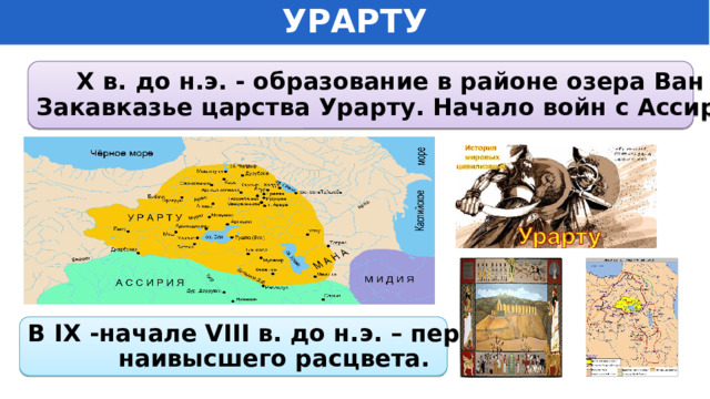 УРАРТУ X в. до н.э. - образование в районе озера Ван в Закавказье царства Урарту. Начало войн с Ассирией. В IХ -начале VIII в. до н.э. – период наивысшего расцвета. 