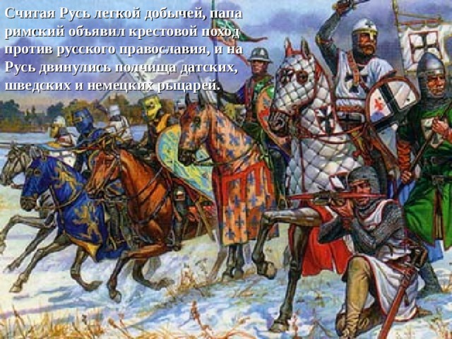 Считая Русь легкой добычей, папа римский объявил крестовой поход против русского православия, и на Русь двинулись полчища датских, шведских и немецких рыцарей.  