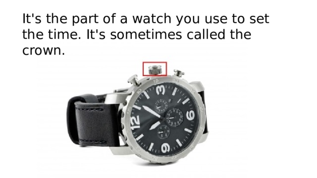 It's the part of a watch you use to set the time. It's sometimes called the crown.   