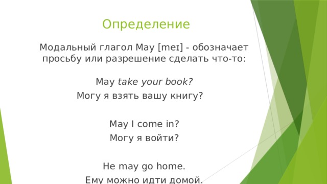 Определение Модальный глагол May [meɪ] - обозначает просьбу или разрешение сделать что-то: May take your book? Могу я взять вашу книгу?  May I come in? Могу я войти? He may go home. Ему можно идти домой. 